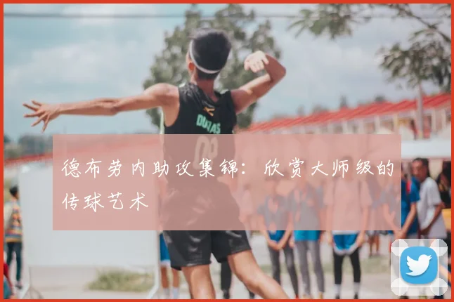 德布劳内助攻集锦：欣赏大师级的传球艺术
