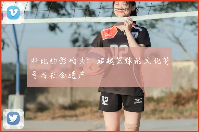 科比的影响力：超越篮球的文化符号与社会遗产