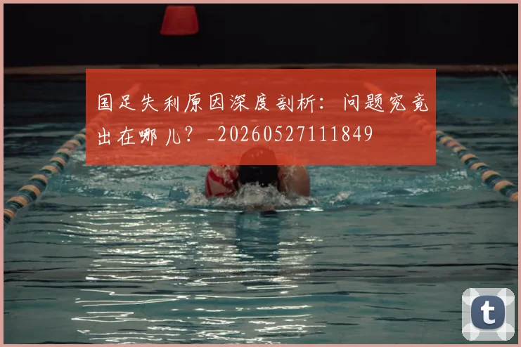 国足失利原因深度剖析：问题究竟出在哪儿？_20260527111849