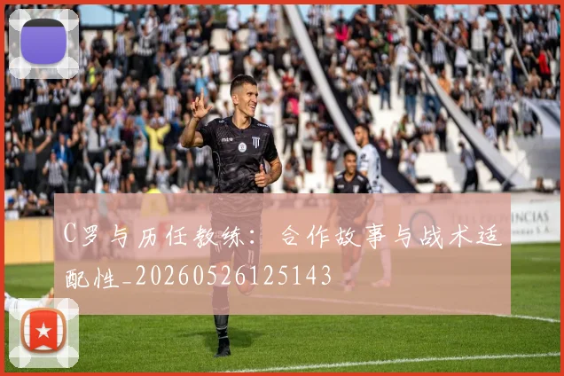 C罗与历任教练:合作故事与战术适配性_20260526125143