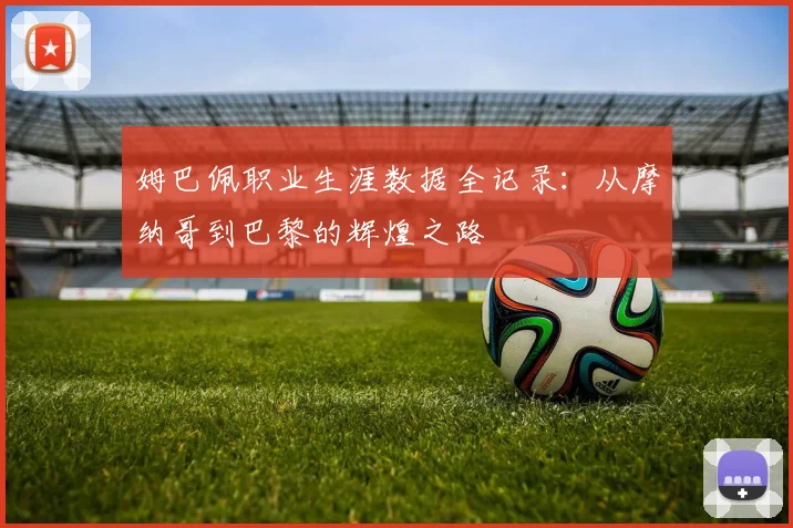 姆巴佩职业生涯数据全记录:从摩纳哥到巴黎的辉煌之路