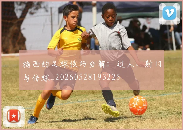 梅西的足球技巧分解：过人、射门与传球_20260528193225