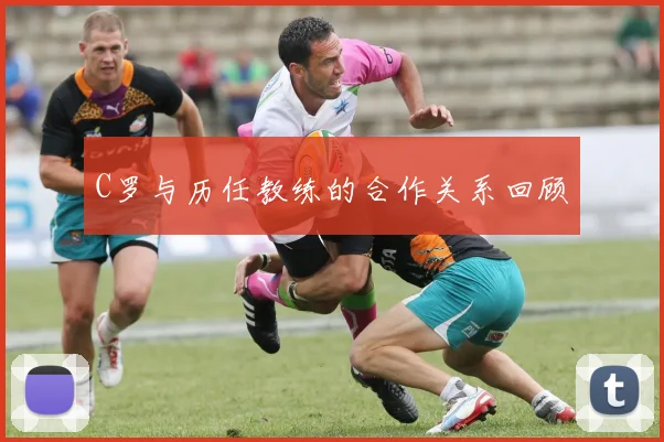 C罗与历任教练的合作关系回顾