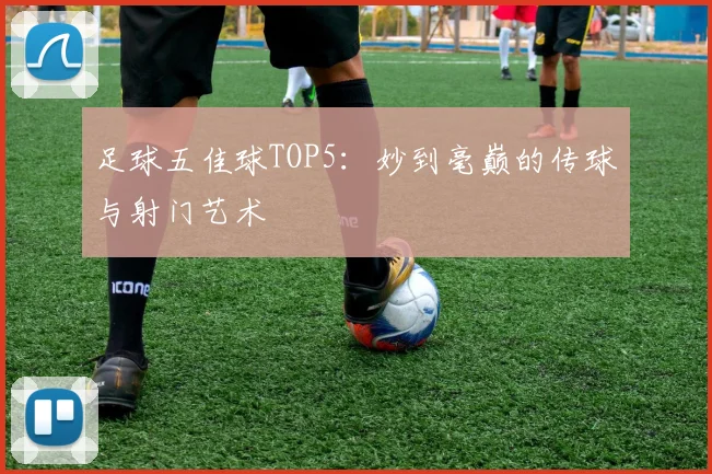 足球五佳球TOP5:妙到毫巅的传球与射门艺术