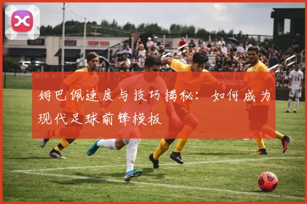 姆巴佩速度与技巧揭秘：如何成为现代足球前锋模板