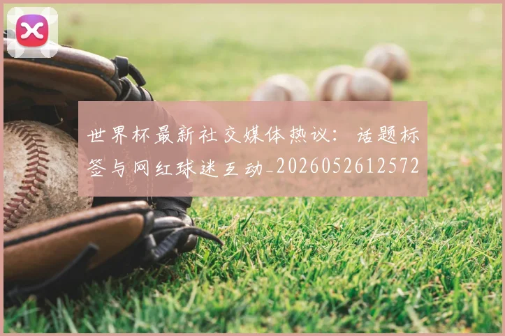 世界杯最新社交媒体热议：话题标签与网红球迷互动_20260526125723