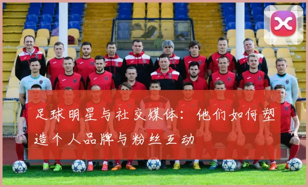 足球明星与社交媒体：他们如何塑造个人品牌与粉丝互动
