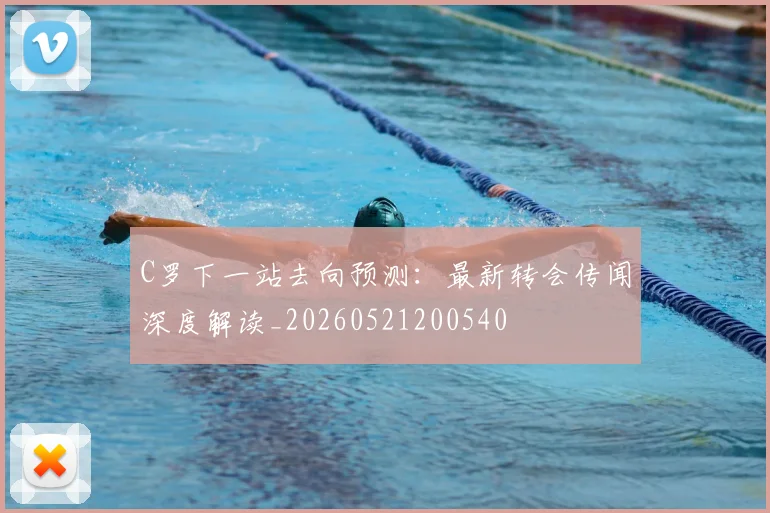 C罗下一站去向预测：最新转会传闻深度解读_20260521200540
