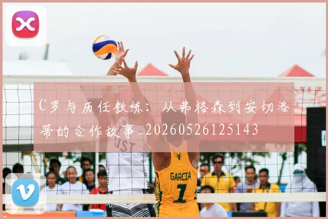C罗与历任教练:从弗格森到安切洛蒂的合作故事_20260526125143