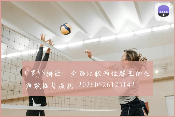 C罗VS梅西:全面比较两位球王的生涯数据与成就_20260526125142