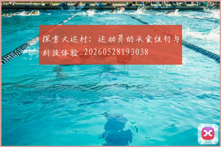 探索大运村:运动员的衣食住行与科技体验_20260528193038