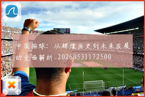 中国排球：从辉煌历史到未来发展的全面解析_20260531172500