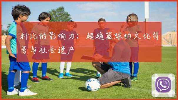 科比的影响力:超越篮球的文化符号与社会遗产