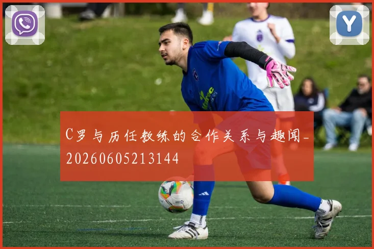 C罗与历任教练的合作关系与趣闻_20260605213144