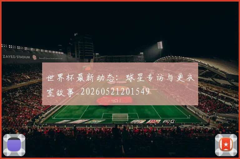 世界杯最新动态：球星专访与更衣室故事_20260521201549