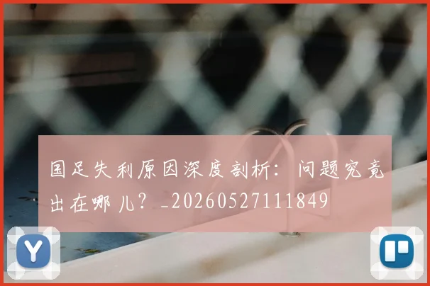 国足失利原因深度剖析：问题究竟出在哪儿？_20260527111849